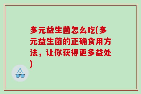 多元益生菌怎么吃(多元益生菌的正确食用方法,让你获得更多益处) 多元益生菌怎么吃(多元益生菌的正确食用方法,让你获得更多益处)