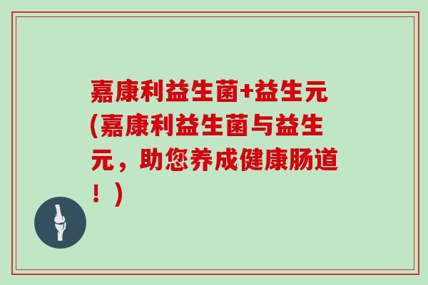 嘉康利益生菌+益生元(嘉康利益生菌与益生元，助您养成健康肠道！)