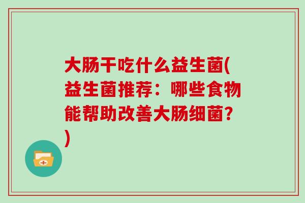 大肠干吃什么益生菌(益生菌推荐：哪些食物能帮助改善大肠？)