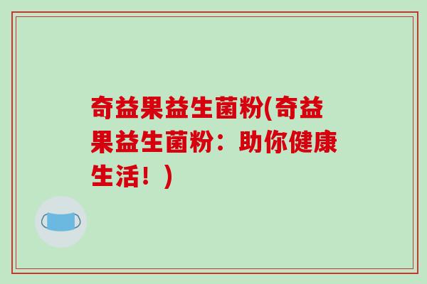 奇益果益生菌粉(奇益果益生菌粉：助你健康生活！)