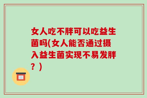 女人吃不胖可以吃益生菌吗(女人能否通过摄入益生菌实现不易发胖？)