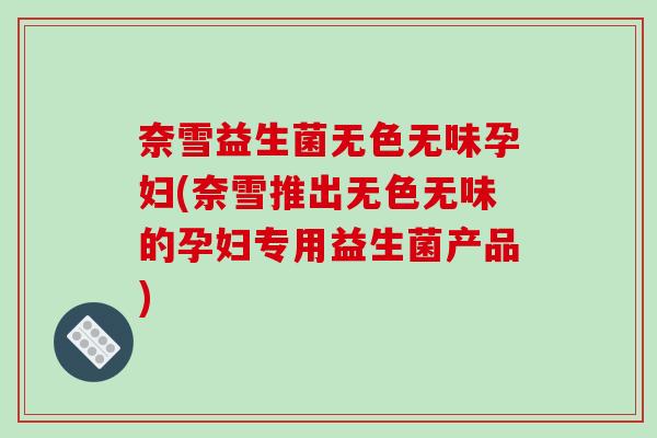 奈雪益生菌无色无味孕妇(奈雪推出无色无味的孕妇专用益生菌产品)