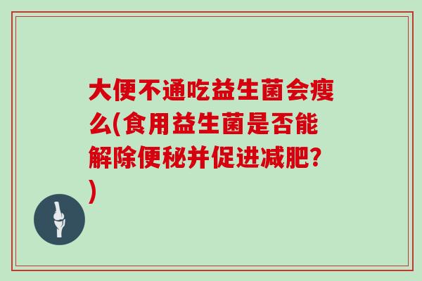 大便不通吃益生菌会瘦么(食用益生菌是否能解除便秘并促进减肥？)