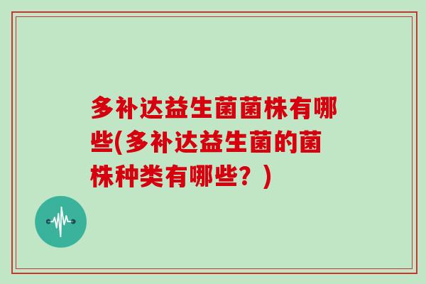 多补达益生菌菌株有哪些(多补达益生菌的菌株种类有哪些?) 多补达益生菌菌株有哪些(多补达益生菌的菌株种类有哪些?)