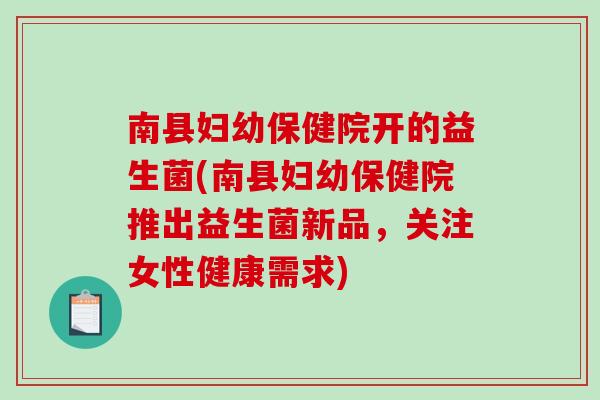 南县妇幼保健院开的益生菌(南县妇幼保健院推出益生菌新品，关注女性健康需求)