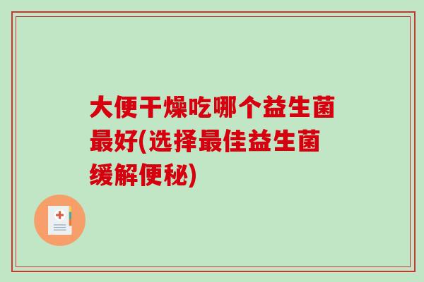 大便干燥吃哪个益生菌好(选择佳益生菌缓解) 大便干燥吃哪个益生菌好(选择佳益生菌缓解)