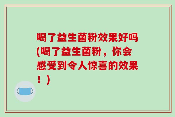 喝了益生菌粉效果好吗(喝了益生菌粉，你会感受到令人惊喜的效果！)