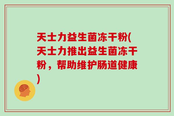 天士力益生菌冻干粉(天士力推出益生菌冻干粉,帮助维护肠道健康) 天士力益生菌冻干粉(天士力推出益生菌冻干粉,帮助维护肠道健康)