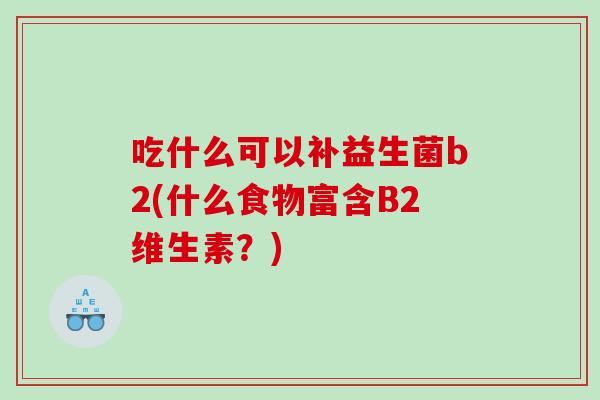 吃什么可以补益生菌b2(什么食物富含B2维生素？)
