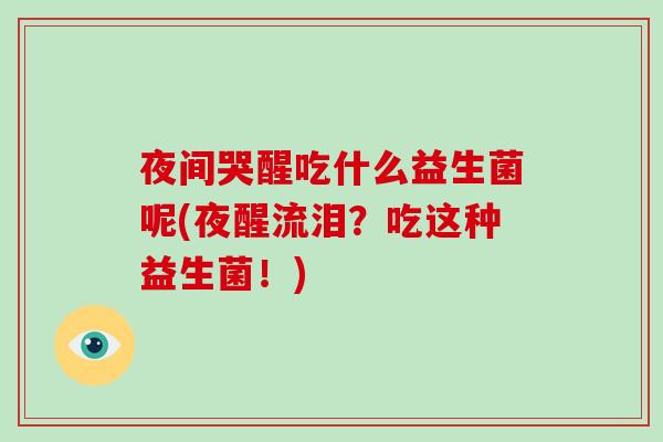 夜间哭醒吃什么益生菌呢(夜醒流泪？吃这种益生菌！)