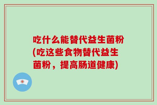 吃什么能替代益生菌粉(吃这些食物替代益生菌粉，提高肠道健康)