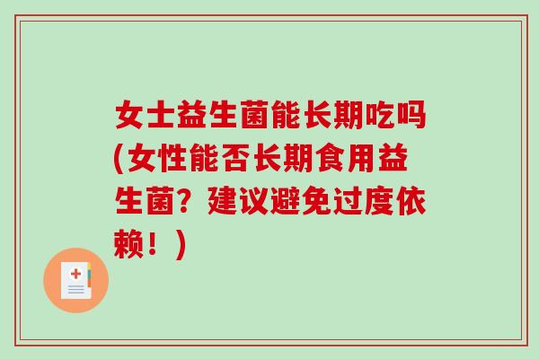 女士益生菌能长期吃吗(女性能否长期食用益生菌？建议避免过度依赖！)