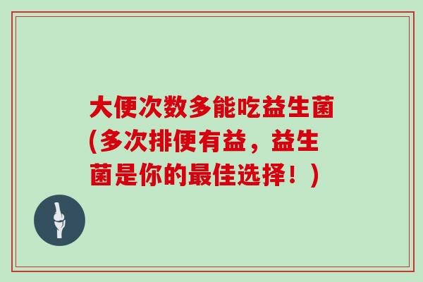 大便次数多能吃益生菌(多次排便有益,益生菌是你的佳选择!) 大便次数多能吃益生菌(多次排便有益,益生菌是你的佳选择!)