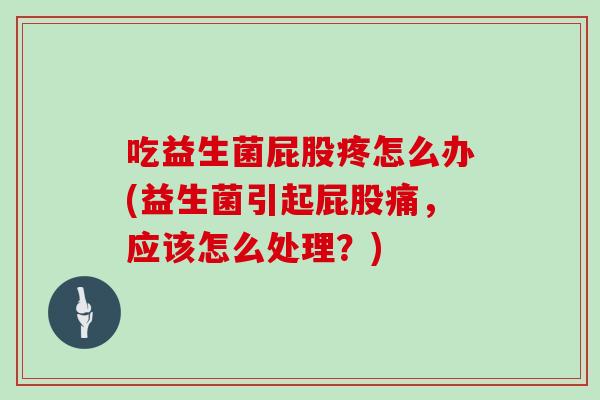 吃益生菌屁股疼怎么办(益生菌引起屁股痛，应该怎么处理？)