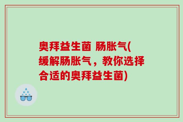 奥拜益生菌 肠胀气(缓解肠胀气，教你选择合适的奥拜益生菌)