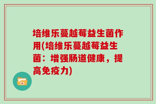 培维乐蔓越莓益生菌作用(培维乐蔓越莓益生菌：增强肠道健康，提高免疫力)