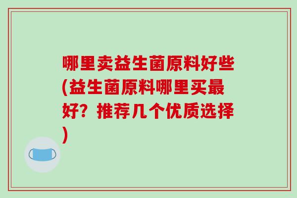 哪里卖益生菌原料好些(益生菌原料哪里买最好？推荐几个优质选择)
