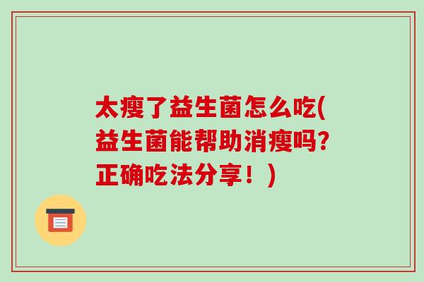 太瘦了益生菌怎么吃(益生菌能帮助消瘦吗?正确吃法分享!) 太瘦了益生菌怎么吃(益生菌能帮助消瘦吗?正确吃法分享!)
