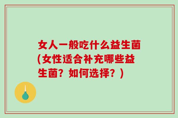 女人一般吃什么益生菌(女性适合补充哪些益生菌？如何选择？)