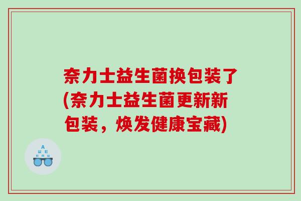 奈力士益生菌换包装了(奈力士益生菌更新新包装，焕发健康宝藏)