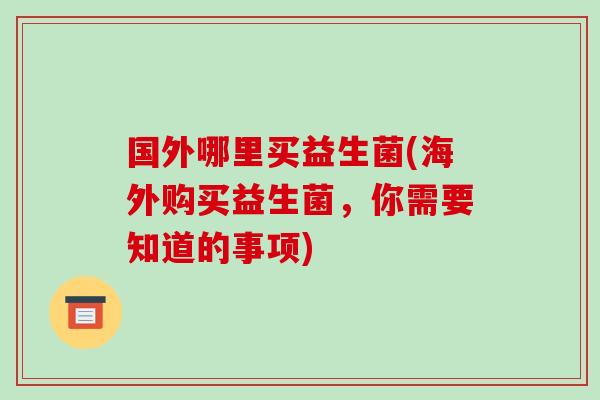 国外哪里买益生菌(海外购买益生菌，你需要知道的事项)