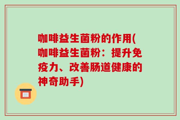 咖啡益生菌粉的作用(咖啡益生菌粉：提升免疫力、改善肠道健康的神奇助手)