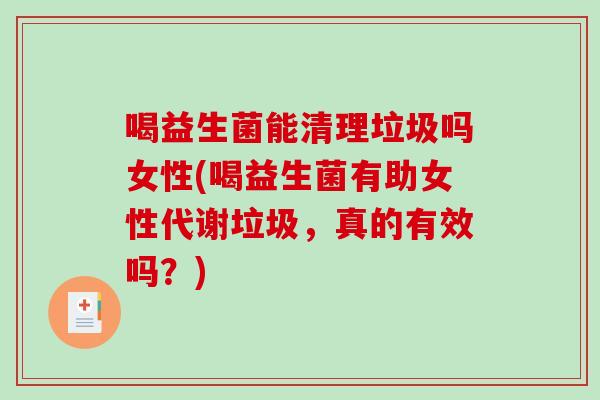 喝益生菌能清理垃圾吗女性(喝益生菌有助女性代谢垃圾，真的有效吗？)