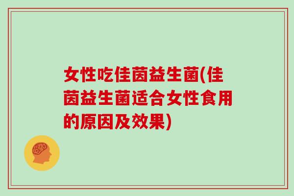女性吃佳茵益生菌(佳茵益生菌适合女性食用的原因及效果)