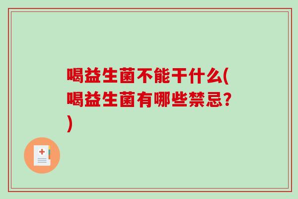喝益生菌不能干什么(喝益生菌有哪些禁忌？)