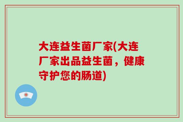 大连益生菌厂家(大连厂家出品益生菌，健康守护您的肠道)