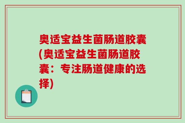 奥适宝益生菌肠道胶囊(奥适宝益生菌肠道胶囊：专注肠道健康的选择)