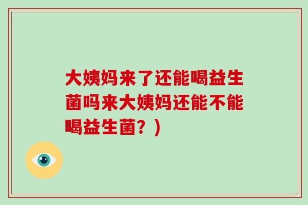 大姨妈来了还能喝益生菌吗来大姨妈还能不能喝益生菌？)