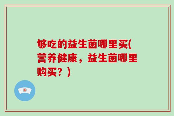 够吃的益生菌哪里买(营养健康，益生菌哪里购买？)