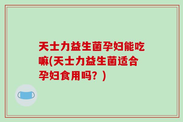 天士力益生菌孕妇能吃嘛(天士力益生菌适合孕妇食用吗？)