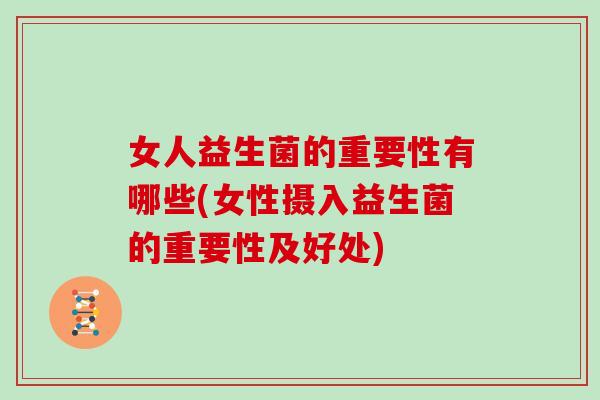 女人益生菌的重要性有哪些(女性摄入益生菌的重要性及好处)