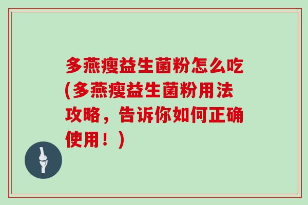多燕瘦益生菌粉怎么吃(多燕瘦益生菌粉用法攻略,告诉你如何正确使用!) 多燕瘦益生菌粉怎么吃(多燕瘦益生菌粉用法攻略,告诉你如何正确使用!)