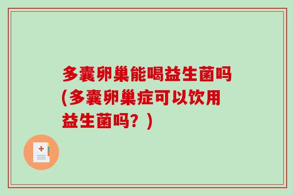 多囊卵巢能喝益生菌吗(多囊卵巢症可以饮用益生菌吗？)