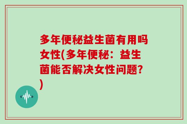多年便秘益生菌有用吗女性(多年便秘：益生菌能否解决女性问题？)