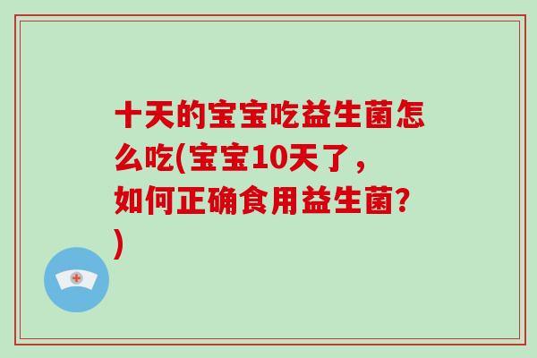 十天的宝宝吃益生菌怎么吃(宝宝10天了，如何正确食用益生菌？)