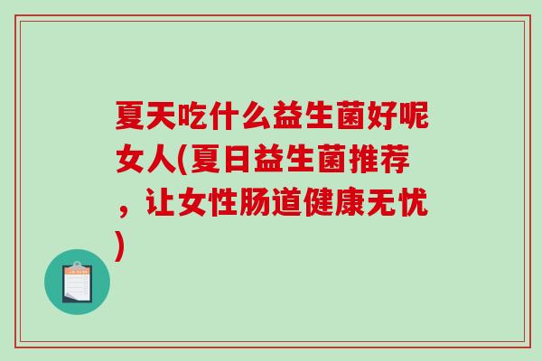 夏天吃什么益生菌好呢女人(夏日益生菌推荐，让女性肠道健康无忧)