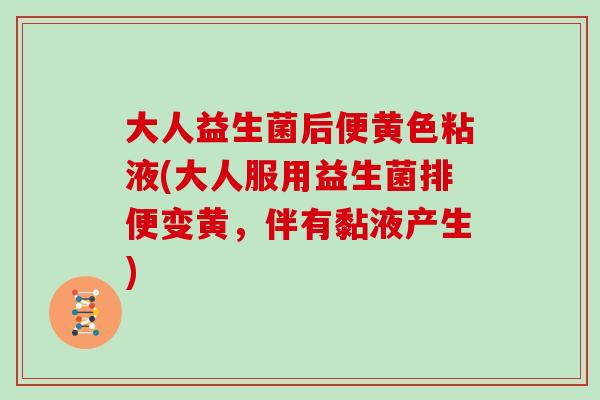 大人益生菌后便黄色粘液(大人服用益生菌排便变黄，伴有黏液产生)