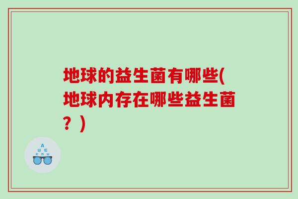 地球的益生菌有哪些(地球内存在哪些益生菌？)