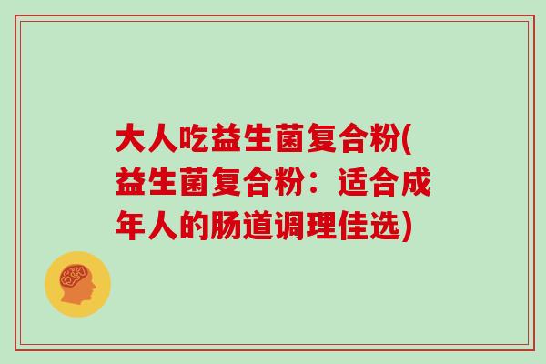 大人吃益生菌复合粉(益生菌复合粉:适合成年人的肠道调理佳选) 大人吃益生菌复合粉(益生菌复合粉:适合成年人的肠道调理佳选)