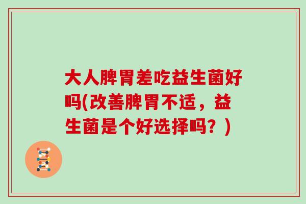 大人脾胃差吃益生菌好吗(改善脾胃不适,益生菌是个好选择吗?) 大人脾胃差吃益生菌好吗(改善脾胃不适,益生菌是个好选择吗?)