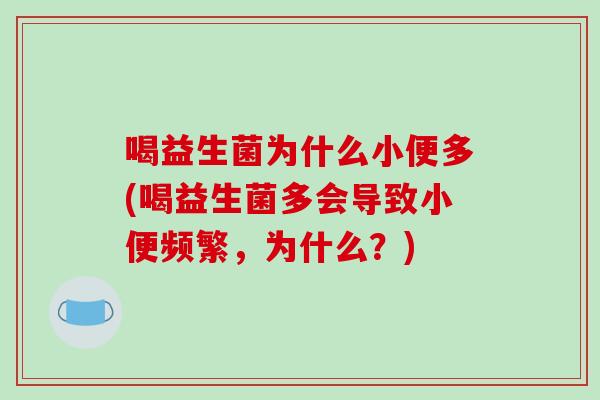 喝益生菌为什么小便多(喝益生菌多会导致小便频繁，为什么？)