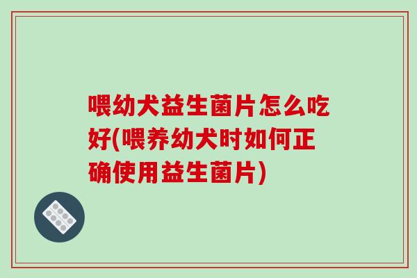 喂幼犬益生菌片怎么吃好(喂养幼犬时如何正确使用益生菌片)