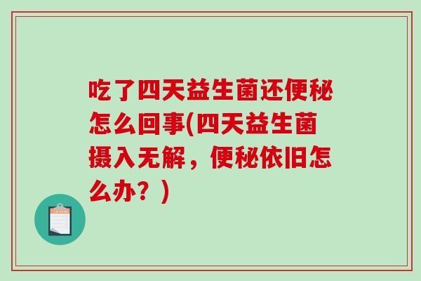 吃了四天益生菌还便秘怎么回事(四天益生菌摄入无解，便秘依旧怎么办？)
