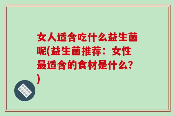 女人适合吃什么益生菌呢(益生菌推荐：女性最适合的食材是什么？)