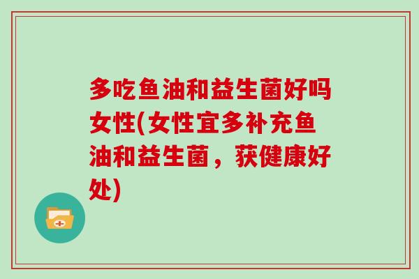 多吃鱼油和益生菌好吗女性(女性宜多补充鱼油和益生菌，获健康好处)