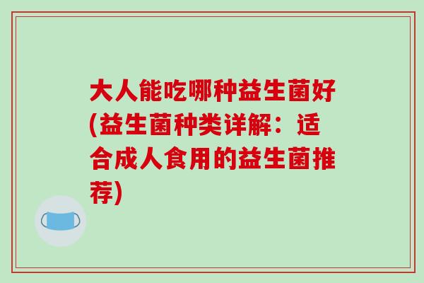 大人能吃哪种益生菌好(益生菌种类详解：适合成人食用的益生菌推荐)